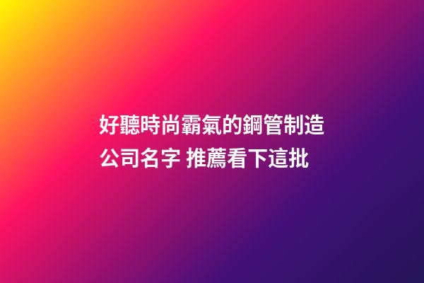 好聽時尚霸氣的鋼管制造公司名字 推薦看下這批